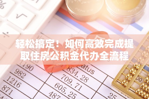 褒忠轻松搞定！如何高效完成提取住房公积金代办全流程