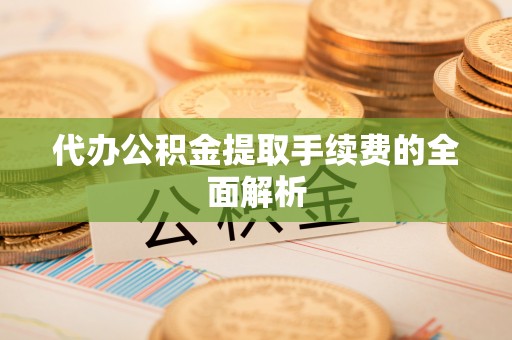 褒忠代办公积金提取手续费的全面解析