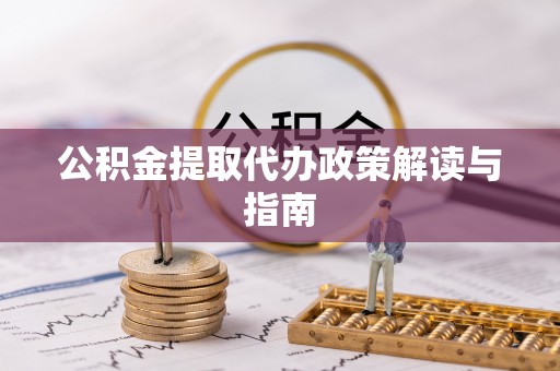 褒忠公积金提取代办政策解读与指南