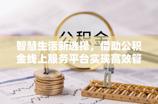 褒忠智慧生活新选择，借助公积金线上服务平台实现高效管理