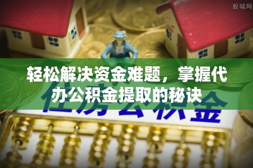 褒忠轻松解决资金难题，掌握代办公积金提取的秘诀
