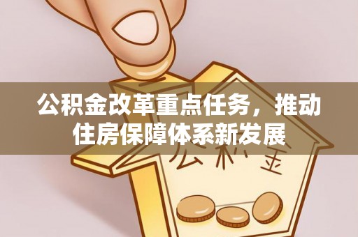 褒忠公积金改革重点任务，推动住房保障体系新发展