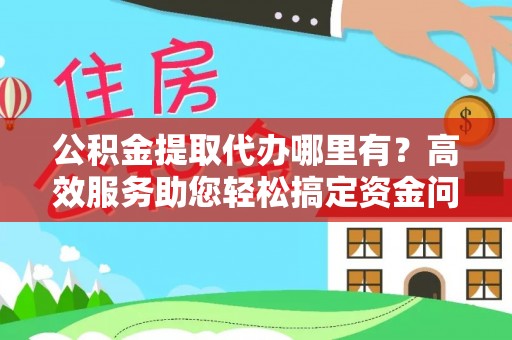 褒忠公积金提取代办哪里有？高效服务助您轻松搞定资金问题