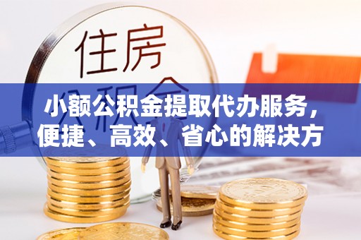 褒忠小额公积金提取代办服务，便捷、高效、省心的解决方案