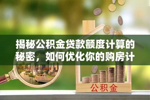 褒忠揭秘公积金贷款额度计算的秘密，如何优化你的购房计划？