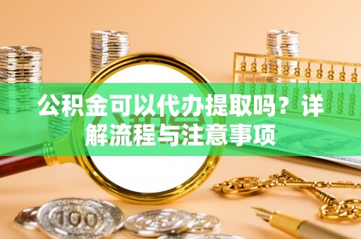 褒忠公积金可以代办提取吗？详解流程与注意事项