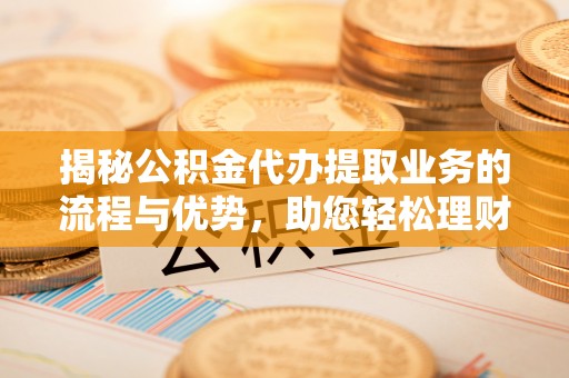 褒忠揭秘公积金代办提取业务的流程与优势，助您轻松理财
