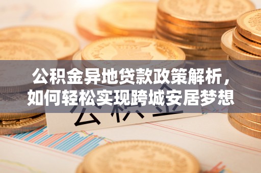 褒忠公积金异地贷款政策解析，如何轻松实现跨城安居梦想