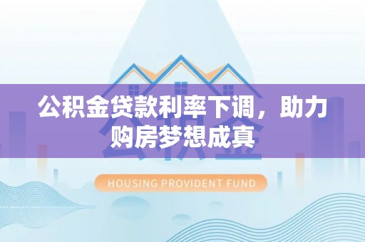 褒忠公积金贷款利率下调，助力购房梦想成真