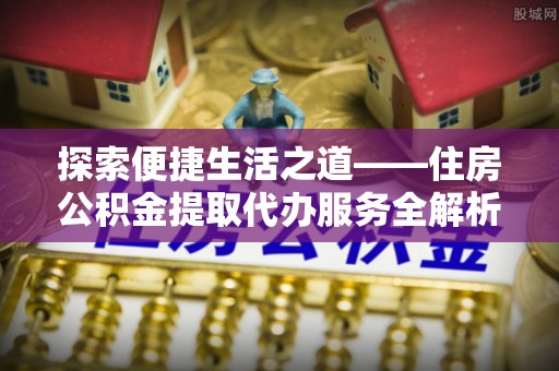 褒忠探索便捷生活之道——住房公积金提取代办服务全解析
