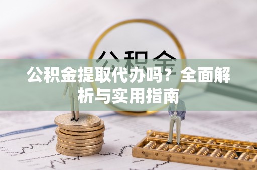 褒忠公积金提取代办吗？全面解析与实用指南