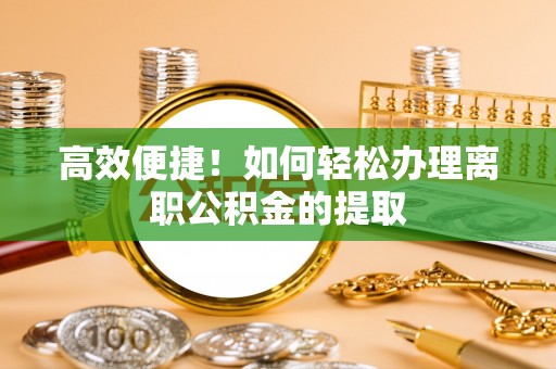 褒忠高效便捷！如何轻松办理离职公积金的提取
