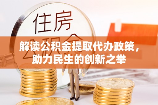 褒忠解读公积金提取代办政策，助力民生的创新之举
