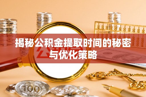 褒忠揭秘公积金提取时间的秘密与优化策略