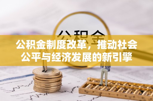 褒忠公积金制度改革，推动社会公平与经济发展的新引擎