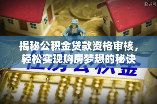 褒忠揭秘公积金贷款资格审核，轻松实现购房梦想的秘诀