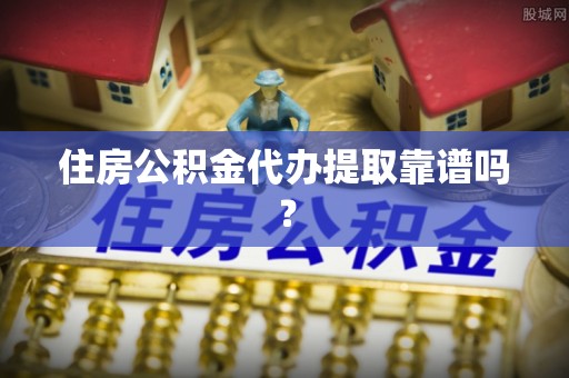 褒忠住房公积金代办提取靠谱吗？