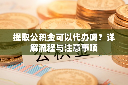 褒忠提取公积金可以代办吗？详解流程与注意事项