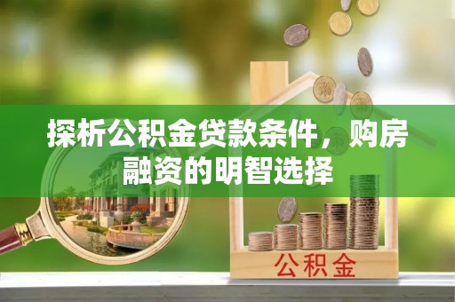 褒忠探析公积金贷款条件，购房融资的明智选择