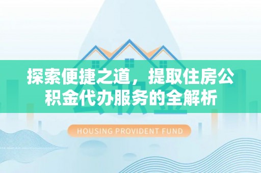 褒忠探索便捷之道，提取住房公积金代办服务的全解析