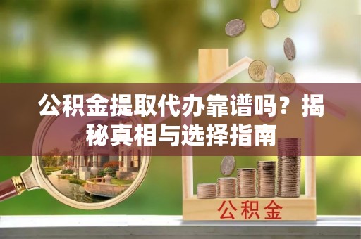褒忠公积金提取代办靠谱吗？揭秘真相与选择指南