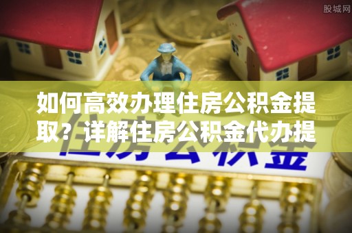 褒忠如何高效办理住房公积金提取？详解住房公积金代办提取流程