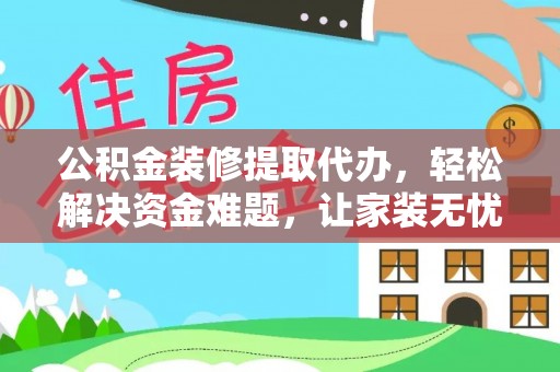 褒忠公积金装修提取代办，轻松解决资金难题，让家装无忧