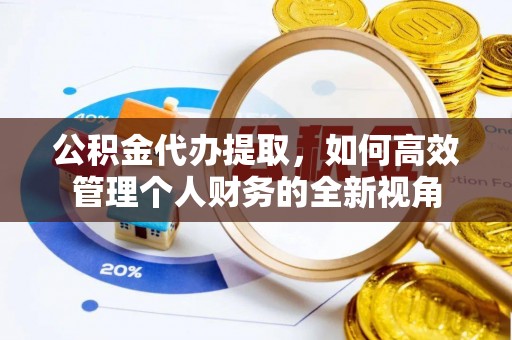 褒忠公积金代办提取，如何高效管理个人财务的全新视角
