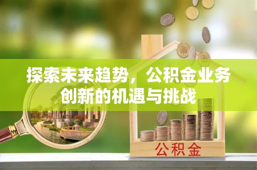 褒忠探索未来趋势，公积金业务创新的机遇与挑战