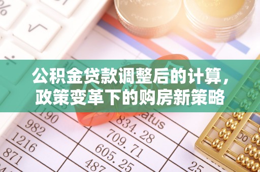 褒忠公积金贷款调整后的计算，政策变革下的购房新策略