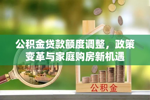褒忠公积金贷款额度调整，政策变革与家庭购房新机遇