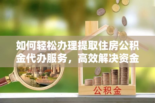 褒忠如何轻松办理提取住房公积金代办服务，高效解决资金需求