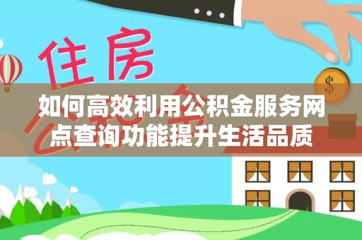 褒忠如何高效利用公积金服务网点查询功能提升生活品质