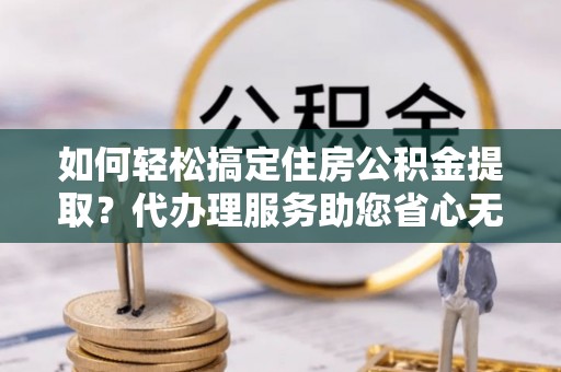 褒忠如何轻松搞定住房公积金提取？代办理服务助您省心无忧