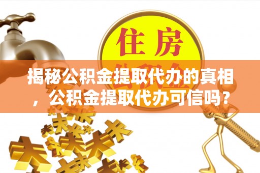 褒忠揭秘公积金提取代办的真相，公积金提取代办可信吗？