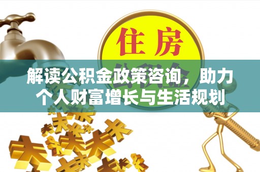 褒忠解读公积金政策咨询，助力个人财富增长与生活规划