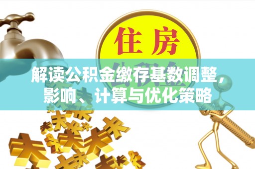 褒忠解读公积金缴存基数调整，影响、计算与优化策略