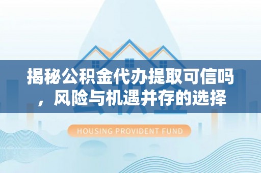褒忠揭秘公积金代办提取可信吗，风险与机遇并存的选择