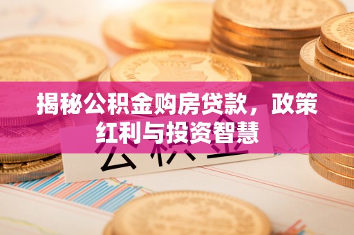 褒忠揭秘公积金购房贷款，政策红利与投资智慧