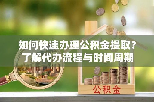 褒忠如何快速办理公积金提取？了解代办流程与时间周期