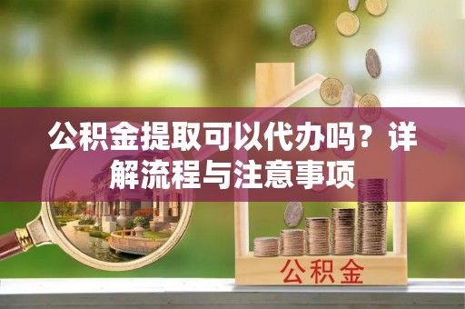 褒忠公积金提取可以代办吗？详解流程与注意事项