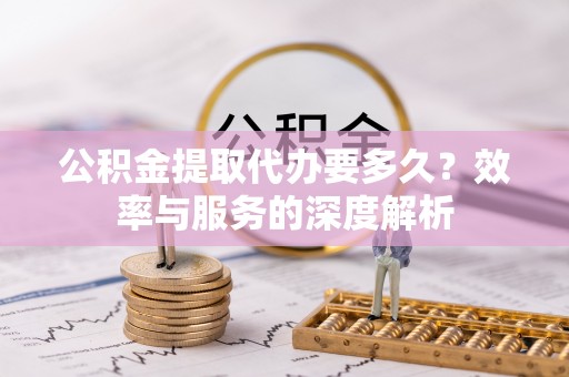 褒忠公积金提取代办要多久？效率与服务的深度解析
