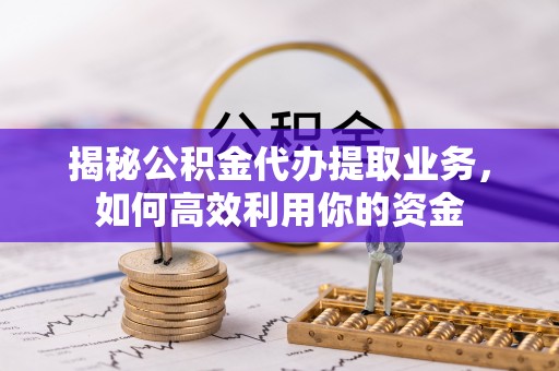 褒忠揭秘公积金代办提取业务，如何高效利用你的资金