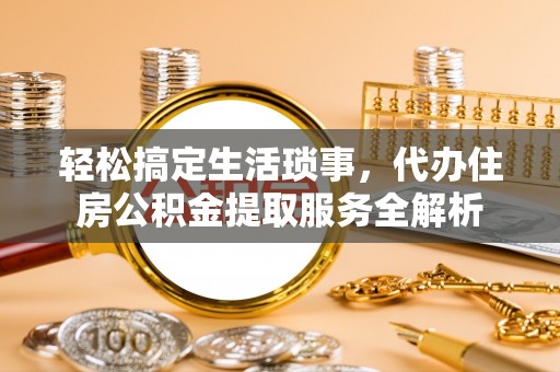 褒忠轻松搞定生活琐事，代办住房公积金提取服务全解析