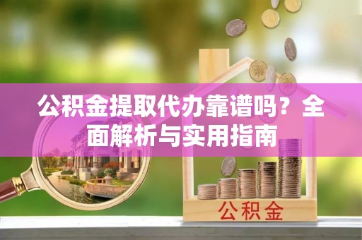 褒忠公积金提取代办靠谱吗？全面解析与实用指南