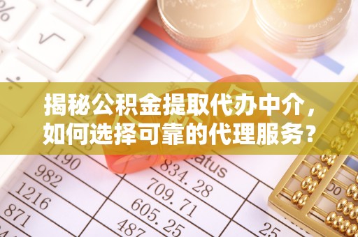 褒忠揭秘公积金提取代办中介，如何选择可靠的代理服务？