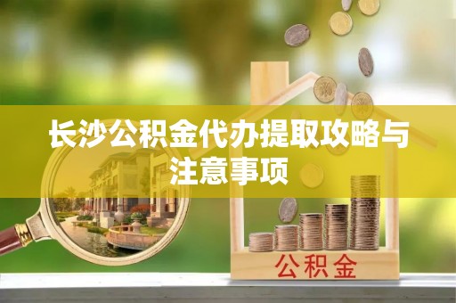 褒忠长沙公积金代办提取攻略与注意事项