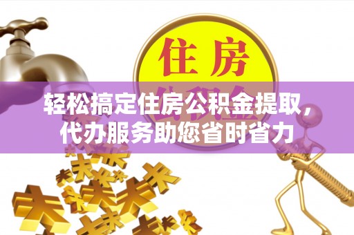 褒忠轻松搞定住房公积金提取，代办服务助您省时省力
