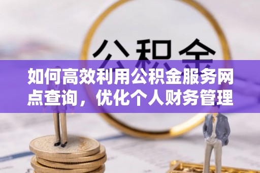 褒忠如何高效利用公积金服务网点查询，优化个人财务管理