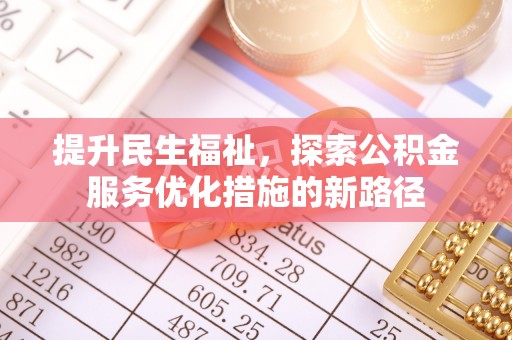 褒忠提升民生福祉，探索公积金服务优化措施的新路径